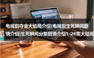 电视剧夺金大结局介绍(电视剧生死瞬间剧情介绍|生死瞬间分集剧情介绍1-26集大结局)（电视剧夺金分集介绍）