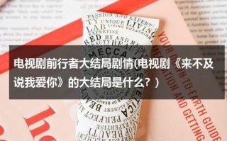 电视剧前行者大结局剧情(电视剧《来不及说我爱你》的大结局是什么？)（前行者电视剧剧情分集）
