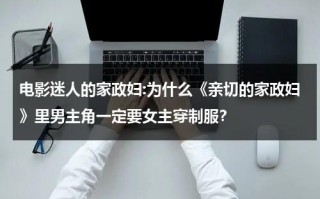 电影迷人的家政妇:为什么《亲切的家政妇》里男主角一定要女主穿制服？