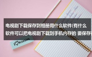 电视剧下载保存到相册用什么软件(有什么软件可以把电视剧下载到手机内存的 要保存在手机相册视频里)（下载电视剧保存相册怎么下载）