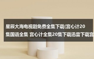 星辰大海电视剧免费全集下载(宫心计20集国语全集 宫心计全集20集下载迅雷下载宫心计国语20土豆/56/优酷视频)（电视剧《宫心计》在线观看）