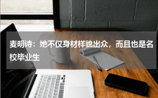 麦明诗：她不仅身材样貌出众，而且也是名校毕业生