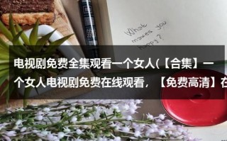 电视剧免费全集观看一个女人(【合集】一个女人电视剧免费在线观看，【免费高清】在线观看百度网盘资源)（一个女人电视剧13集预告）