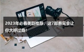 2023年必看美剧推荐，这7部看完会让你大呼过瘾！