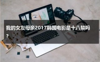 我的女友母亲2017韩国电影是十八禁吗？