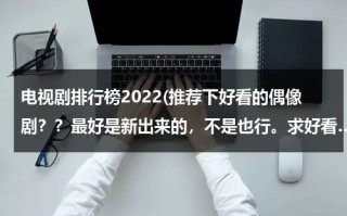 电视剧排行榜2022(推荐下好看的偶像剧？？最好是新出来的，不是也行。求好看…)（2020最好看的偶像剧排行榜前十名）