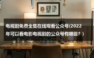 电视剧免费全集在线观看公众号(2022年可以看电影电视剧的公众号有哪些？)（最全免费的电视剧公众号）