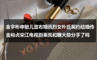 金宇彬申敏儿宣布婚讯烈女朴氏契约结婚传金裕贞宋江电视剧秦岚和魏大勋分手了吗（金宇彬主演的韩剧）