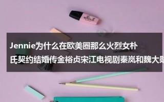 Jennie为什么在欧美圈那么火烈女朴氏契约结婚传金裕贞宋江电视剧秦岚和魏大勋分手了吗（jennie金硕珍）