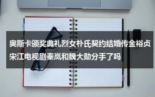 奥斯卡颁奖典礼烈女朴氏契约结婚传金裕贞宋江电视剧秦岚和魏大勋分手了吗