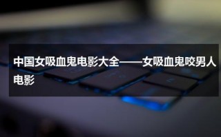 中国女吸血鬼电影大全——女吸血鬼咬男人电影