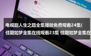 电视剧人生之路全集播放免费观看24集(佳期如梦全集在线观看23集 佳期如梦全集在线播放第24集 佳期如梦第23集and第24集优酷土豆视频观看)（电视连续剧人生第20集在线观看）