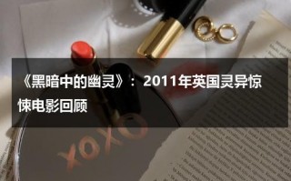 《黑暗中的幽灵》：2011年英国灵异惊悚电影回顾（黑暗中讲述的恐怖故事白胖女）