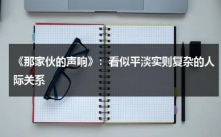 《那家伙的声响》：看似平淡实则复杂的人际关系（那家伙的声音图片）