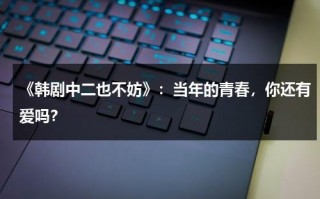 《韩剧中二也不妨》：当年的青春，你还有爱吗？（中二却要谈恋爱观看顺序）