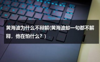 黄海波为什么不辩解(黄海波却一句都不解释，他在怕什么？)（黄海波道歉）
