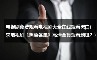 电视剧免费观看电视剧大全在线观看黑白(求电视剧《黑色名单》高清全集观看地址？)（黑色名单电视剧全集在线播放芒果）