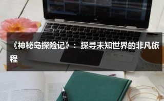 《神秘岛探险记》：探寻未知世界的非凡旅程（神秘岛探险之旅）