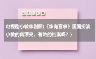 电视剧小敏家剧照(《家有喜事》里面扮演小敏的真漂亮，有她的档案吗？)（小敏家电视剧人物关系）