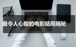 最令人心酸的电影结局揭秘（结局特别悲伤的电影）