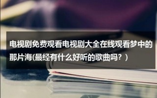 电视剧免费观看电视剧大全在线观看梦中的那片海(最经有什么好听的歌曲吗？)（梦中的梦中是什么歌曲里的歌词）