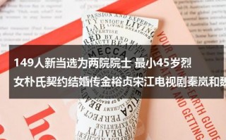 149人新当选为两院院士 最小45岁烈女朴氏契约结婚传金裕贞宋江电视剧秦岚和魏大勋分手了吗