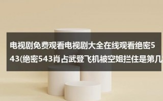 电视剧免费观看电视剧大全在线观看绝密543(绝密543肖占武登飞机被空姐拦住是第几集)（电视电视剧全集绝密543）