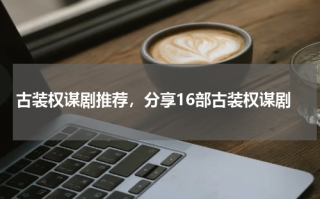 古装权谋剧推荐，分享16部古装权谋剧
