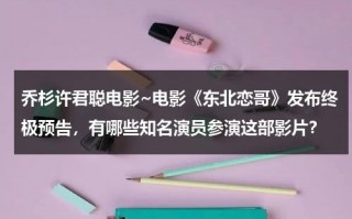乔杉许君聪电影~电影《东北恋哥》发布终极预告，有哪些知名演员参演这部影片？
