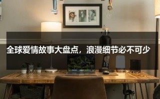 全球爱情故事大盘点，浪漫细节必不可少（全世界的爱情）
