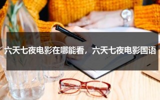 六天七夜电影在哪能看，六天七夜电影国语（七天六夜观看完整版）
