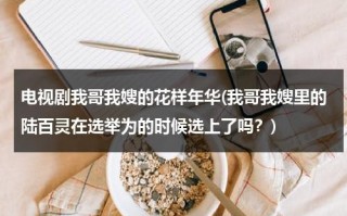 电视剧我哥我嫂的花样年华(我哥我嫂里的陆百灵在选举为的时候选上了吗？)（我哥我嫂电视剧陆百灵结局）