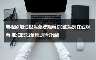 电视剧加油妈妈免费观看(加油妈妈在线观看 加油妈妈全集剧情介绍)（电视剧加油妈妈剧情介绍）