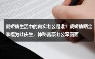 戴娇倩生活中的真实老公是谁？戴娇倩晒全家福为娃庆生，神秘富豪老公罕露面