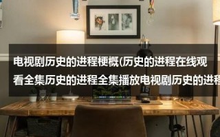 电视剧历史的进程梗概(历史的进程在线观看全集历史的进程全集播放电视剧历史的进程剧情介绍观看)（历史的进程剧情分集介绍图片）
