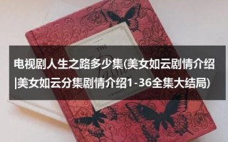 电视剧人生之路多少集(美女如云剧情介绍|美女如云分集剧情介绍1-36全集大结局)（人生之路真实图片）