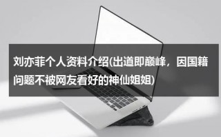 刘亦菲个人资料介绍(出道即巅峰，因国籍问题不被网友看好的神仙姐姐)（刘亦菲个人介绍图片）