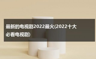 最新的电视剧2022最火(2022十大必看电视剧)（最新的电视剧2021最火）