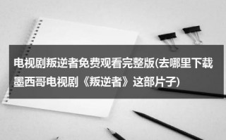 电视剧叛逆者免费观看完整版(去哪里下载墨西哥电视剧《叛逆者》这部片子)（叛逆者1-42集完整在线观看）