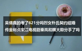 吴倩真的考了621分吗烈女朴氏契约结婚传金裕贞宋江电视剧秦岚和魏大勋分手了吗（吴倩2023乘风破浪）