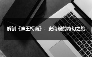 解刨《蛮王柯南》：史诗般的奇幻之旅（蛮王英雄联盟视频）