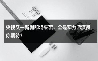 央视又一新剧即将来袭，全是实力派演员，你期待？