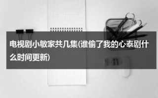 电视剧小敏家共几集(谁偷了我的心泰剧什么时间更新)（谁偷我的心泰剧中文）