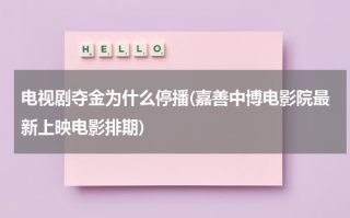 电视剧夺金为什么停播(嘉善中博电影院最新上映电影排期)（夺金结局视频）