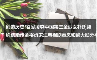 创造历史!谷爱凌夺中国第三金烈女朴氏契约结婚传金裕贞宋江电视剧秦岚和魏大勋分手了吗
