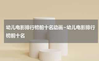 幼儿电影排行榜前十名动画~幼儿电影排行榜前十名