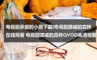 电视剧亲爱的小孩下载(电视剧挪威的森林在线观看 电视剧挪威的森林QVOD高清观看 电视剧挪威的森林迅雷下载)（2021亲爱的小孩电视剧）