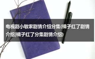 电视剧小敏家剧情介绍分集(橘子红了剧情介绍|橘子红了分集剧情介绍)（小敏家电视剧全部演员表）