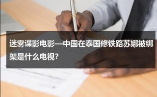 迷雾谍影电影—中国在泰国修铁路苏娜被绑架是什么电视？