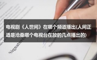 电视剧《人世间》在哪个频道播出(人间正道是沧桑哪个电视台在放的几点播出的)（人间世央视网）